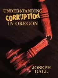 Understanding Corruption in Oregon - Joseph Gall Gall