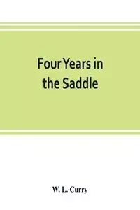 Four years in the saddle. History of the First Regiment, Ohio Volunteer Cavalry. War of the Rebellion, 1861-1865 - L. Curry W.