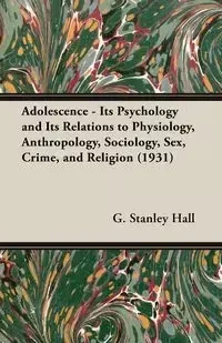 Adolescence - Its Psychology and Its Relations to Physiology, Anthropology, Sociology, Sex, Crime, and Religion (1931) - Hall G. Stanley