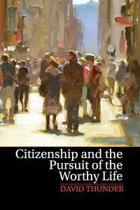 Citizenship and the Pursuit of the Worthy Life - David Thunder