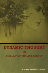 Dynamic Thought; Or, The Law of Vibrant Energy - William Walker Atkinson