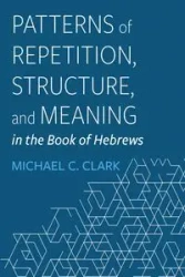 Patterns of Repetition, Structure, and Meaning in the Book of Hebrews - Clark Michael C.