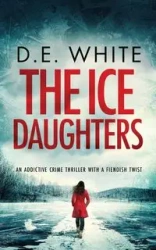 THE ICE DAUGHTERS an addictive crime thriller with a fiendish twist - White D.E.