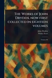 The Works of John Dryden, Now First Collected in Eighteen Volumes - John Dryden