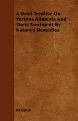 A Brief Treatise on Various Ailments and Their Treatment by Nature's Remedies - Various