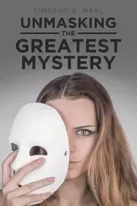 Unmasking The Greatest Mystery - Timothy S. Mehl