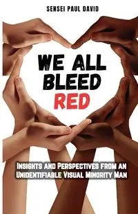 We All Bleed Red - Insights and Perspectives from an Unidentifiable Visual Minority Man - David Paul Sensei