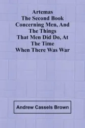 Artemas The Second Book Concerning Men, And The Things That Men Did Do, At The Time When There Was War - Andrew Brown Cassels