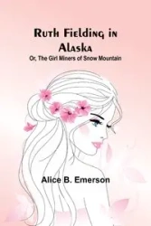 Ruth Fielding in Alaska; Or, The girl miners of snow mountain - Emerson Alice B.