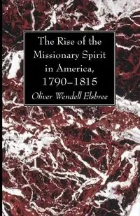 The Rise of the Missionary Spirit in America, 1790-1815 - Oliver Wendell Elsbree