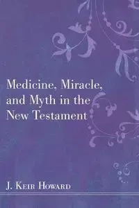 Medicine, Miracle, and Myth in the New Testament - Howard J. Keir