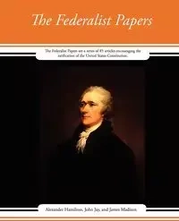 The Federalist Papers - Alexander John Jay Hamilton and James
