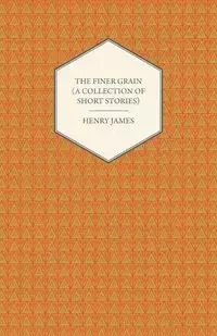 The Finer Grain (a Collection of Short Stories) - Henry James