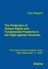 The Protection of Human Rights and Fundamental Freedoms in the Fight against Terrorism. The Case of the European Union after September 11, 2001 - Irina Wiegand
