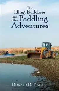 The Idling Bulldozer and other Paddling Adventures - Yackel Donald D.