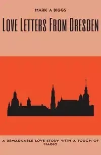 Love Letters From Dresden - Mark A. Biggs