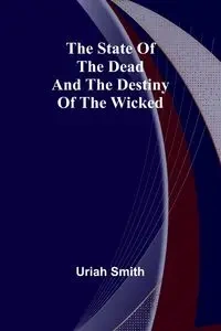 The state of the dead and the destiny of the wicked - Smith Uriah