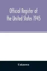 Official Register of the United States 1945; Persons Occupying administrative and Supervisory Positions in the Legislative, Executive, and Judicial Branches of the Federal Government, and in the District of Columbia Government, as of May 1, 1945 - Unknown