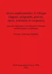 Armes traditionnelles d'Afrique (dagues, poignards, glaives, épées, tranchets et couperets) - Tristan Arbousse Bastide