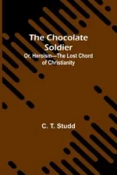The Chocolate Soldier; Or, Heroism-The Lost Chord of Christianity - T. Studd C.