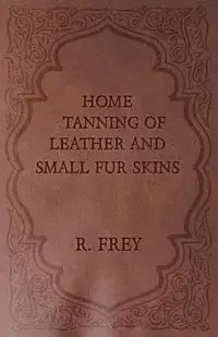 Home Tanning of Leather and Small Fur Skins - Frey R.