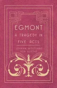 Egmont - A Tragedy in Five Acts - von Goethe Johann Wolfgang