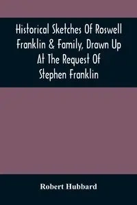 Historical Sketches Of Roswell Franklin & Family, Drawn Up At The Request Of Stephen Franklin - Robert Hubbard