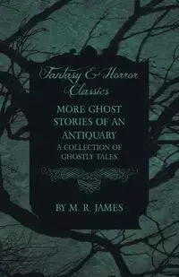 More Ghost Stories of an Antiquary - A Collection of Ghostly Tales (Fantasy and Horror Classics) - James M. R.