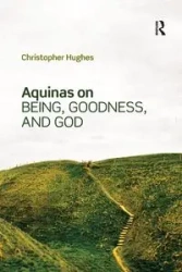 Aquinas on Being, Goodness, and God - Christopher Hughes