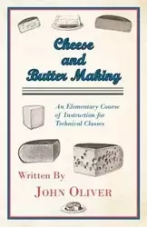 Cheese and Butter Making - An Elementary Course of Instruction for Technical Classes - Oliver John