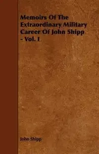 Memoirs Of The Extraordinary Military Career Of John Shipp - Vol. I - John Shipp