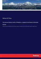 The American Eclectic Practice of Medicine, as Applied to the Diseases of Domestic Animals - Titus Nelson N