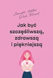 Jak być szczęśliwszą, zdrowszą i piękniejszą - Jennifer Ashton, Sarah Toland