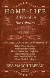 Home-Life - A Friend in the Library - Volume III -  A Practical Guide to the Writings of Ralph Waldo Emerson, Nathaniel Hawthorne, Henry Wadsworth Longfellow, James Russell Lowell, John Greenleaf Whittier, Oliver Wendell Holmes - In Twelve Volumes - Eva T