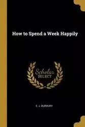 How to Spend a Week Happily - Burbury E. J.