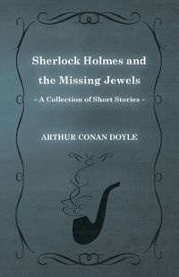 Sherlock Holmes and the Missing Jewels;A Collection of Short Mystery Stories - With Original Illustrations by Sidney Paget & Charles R. Macauley - Arthur Conan Doyle