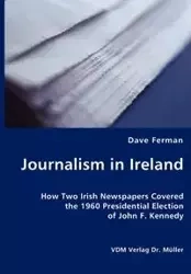 Journalism in Ireland - How Two Irish Newspapers Covered the 1960 Presidential Election of John F. Kennedy - Dave Ferman