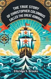 The True Story Of Christopher Columbus Called The Great Admiral - Brooks Elbridge S.