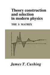 Theory Construction and Selection in Modern Physics - Cushing James T.