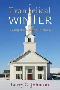 Evangelical Winter - Restoring New Testament Christianity - Johnson Larry G