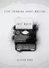 Stop Thinking About Writing ... Just Write - Allison Duke