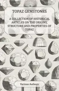 Topaz Gemstones - A Collection of Historical Articles on the Origins, Structure and Properties of Topaz - Various