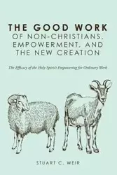 The Good Work of Non-Christians, Empowerment, and the New Creation - Stuart C. Weir