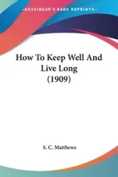 How To Keep Well And Live Long (1909) - Matthews S. C.