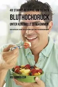 48 Starke Rezepte, um deinen Bluthochdruck unter Kontrolle zu bekommen - Joe Correa