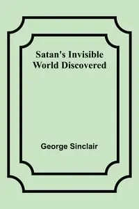 Satan's Invisible World Discovered - George Sinclair