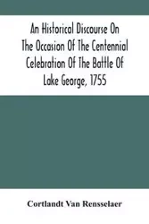 An Historical Discourse On The Occasion Of The Centennial Celebration Of The Battle Of Lake George, 1755 - Van Rensselaer Cortlandt
