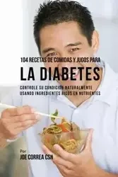 104 Recetas de Comidas y Jugos Para la Diabetes - Joe Correa
