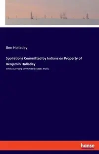 Spoliations Committed by Indians on Property of Benjamin Holladay - Ben Holladay