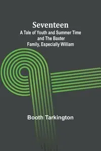 Seventeen;A Tale of Youth and Summer Time and the Baxter Family, Especially William - Tarkington Booth